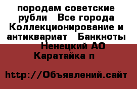 породам советские рубли - Все города Коллекционирование и антиквариат » Банкноты   . Ненецкий АО,Каратайка п.